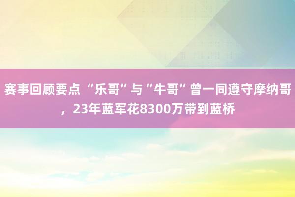 赛事回顾要点 “乐哥”与“牛哥”曾一同遵守摩纳哥，23年蓝军花8300万带到蓝桥