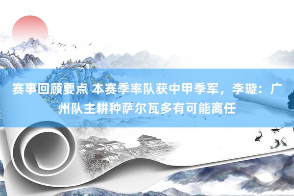 赛事回顾要点 本赛季率队获中甲季军，李璇：广州队主耕种萨尔瓦多有可能离任