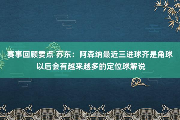 赛事回顾要点 苏东：阿森纳最近三进球齐是角球 以后会有越来越多的定位球解说