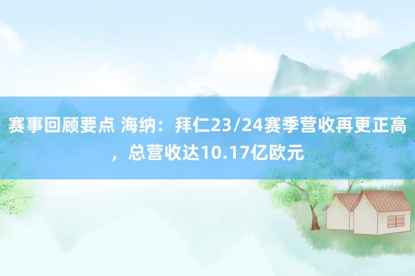 赛事回顾要点 海纳：拜仁23/24赛季营收再更正高，总营收达10.17亿欧元