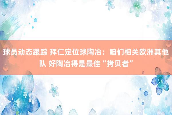 球员动态跟踪 拜仁定位球陶冶：咱们相关欧洲其他队 好陶冶得是最佳“拷贝者”