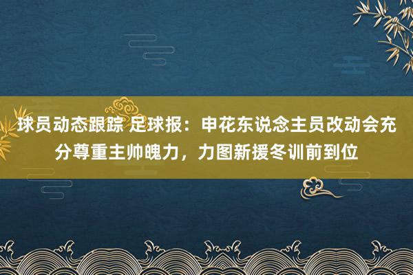 球员动态跟踪 足球报：申花东说念主员改动会充分尊重主帅魄力，力图新援冬训前到位