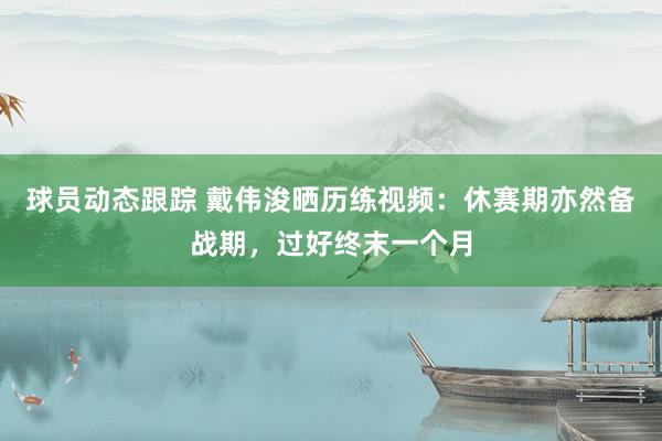 球员动态跟踪 戴伟浚晒历练视频：休赛期亦然备战期，过好终末一个月