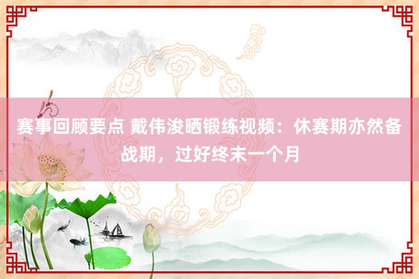 赛事回顾要点 戴伟浚晒锻练视频：休赛期亦然备战期，过好终末一个月