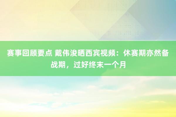 赛事回顾要点 戴伟浚晒西宾视频：休赛期亦然备战期，过好终末一个月