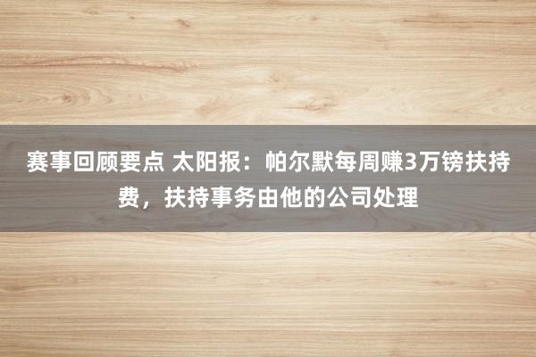 赛事回顾要点 太阳报：帕尔默每周赚3万镑扶持费，扶持事务由他的公司处理