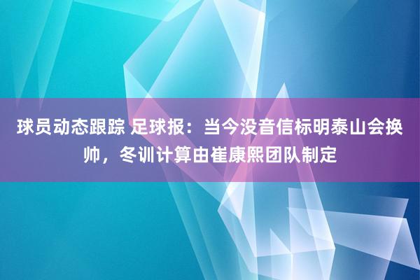 球员动态跟踪 足球报：当今没音信标明泰山会换帅，冬训计算由崔康熙团队制定