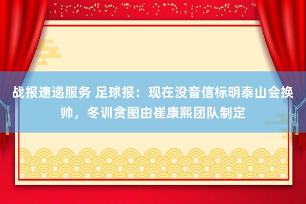 战报速递服务 足球报：现在没音信标明泰山会换帅，冬训贪图由崔康熙团队制定