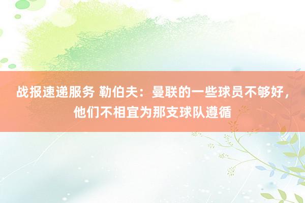 战报速递服务 勒伯夫：曼联的一些球员不够好，他们不相宜为那支球队遵循