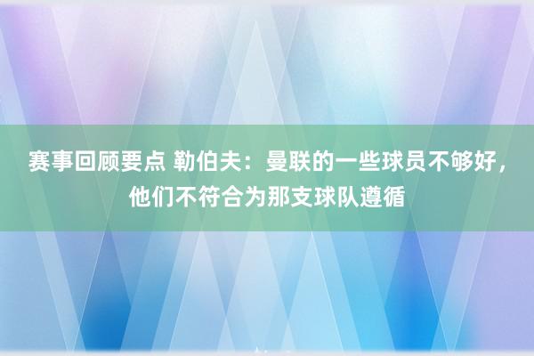 赛事回顾要点 勒伯夫：曼联的一些球员不够好，他们不符合为那支球队遵循