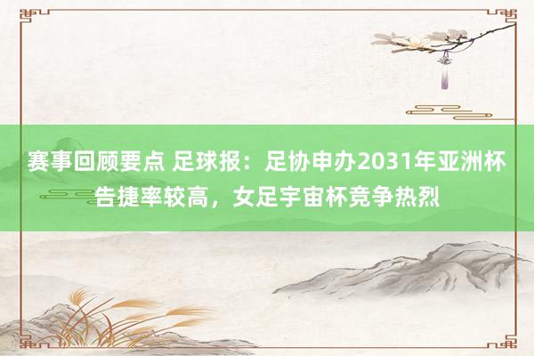 赛事回顾要点 足球报：足协申办2031年亚洲杯告捷率较高，女足宇宙杯竞争热烈