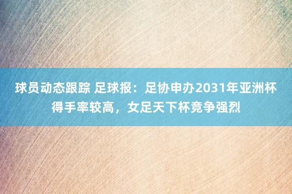 球员动态跟踪 足球报：足协申办2031年亚洲杯得手率较高，女足天下杯竞争强烈