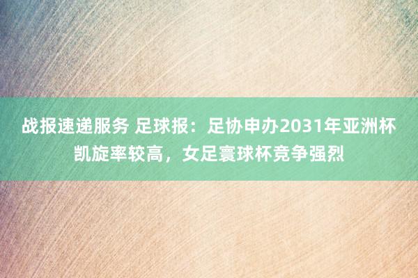 战报速递服务 足球报：足协申办2031年亚洲杯凯旋率较高，女足寰球杯竞争强烈