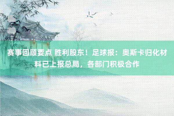 赛事回顾要点 胜利股东！足球报：奥斯卡归化材料已上报总局，各部门积极合作