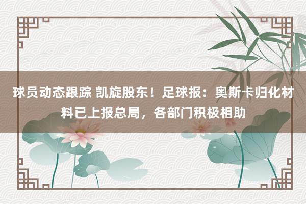 球员动态跟踪 凯旋股东！足球报：奥斯卡归化材料已上报总局，各部门积极相助