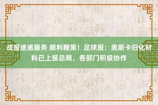 战报速递服务 顺利鞭策！足球报：奥斯卡归化材料已上报总局，各部门积极协作