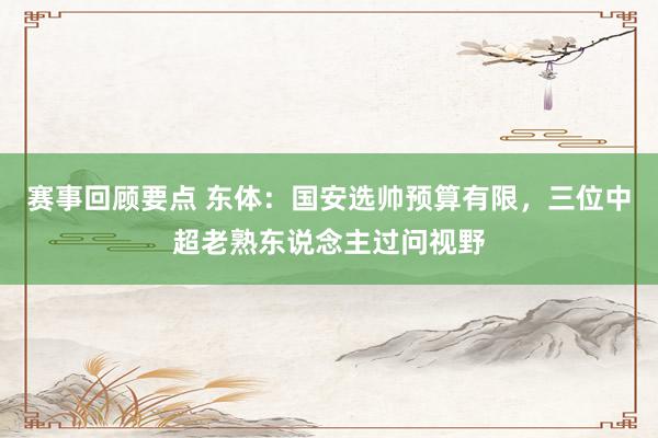 赛事回顾要点 东体：国安选帅预算有限，三位中超老熟东说念主过问视野