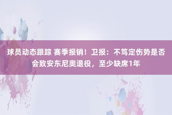 球员动态跟踪 赛季报销！卫报：不笃定伤势是否会致安东尼奥退役，至少缺席1年