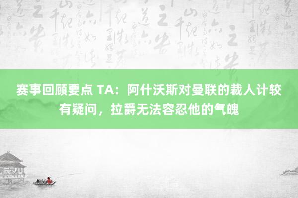 赛事回顾要点 TA：阿什沃斯对曼联的裁人计较有疑问，拉爵无法容忍他的气魄