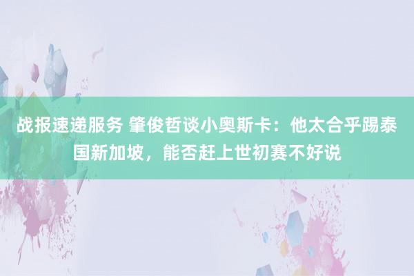 战报速递服务 肇俊哲谈小奥斯卡：他太合乎踢泰国新加坡，能否赶上世初赛不好说