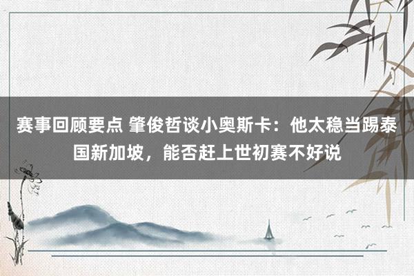 赛事回顾要点 肇俊哲谈小奥斯卡：他太稳当踢泰国新加坡，能否赶上世初赛不好说