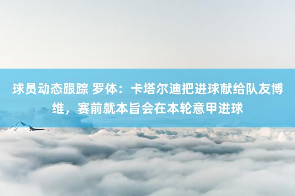 球员动态跟踪 罗体：卡塔尔迪把进球献给队友博维，赛前就本旨会在本轮意甲进球