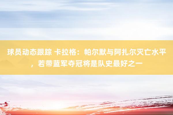 球员动态跟踪 卡拉格：帕尔默与阿扎尔灭亡水平，若带蓝军夺冠将是队史最好之一