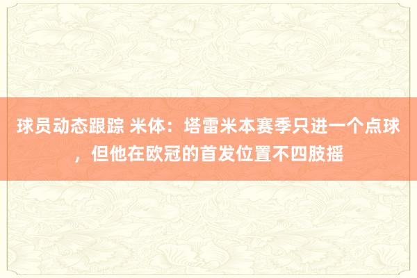 球员动态跟踪 米体：塔雷米本赛季只进一个点球，但他在欧冠的首发位置不四肢摇