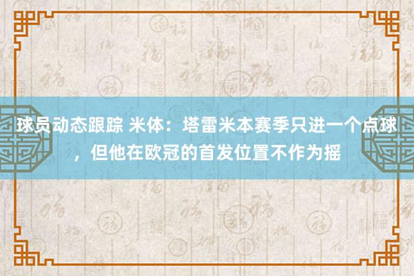 球员动态跟踪 米体：塔雷米本赛季只进一个点球，但他在欧冠的首发位置不作为摇