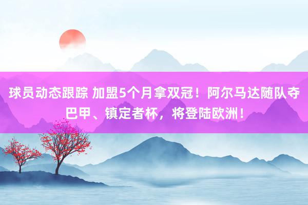 球员动态跟踪 加盟5个月拿双冠！阿尔马达随队夺巴甲、镇定者杯，将登陆欧洲！