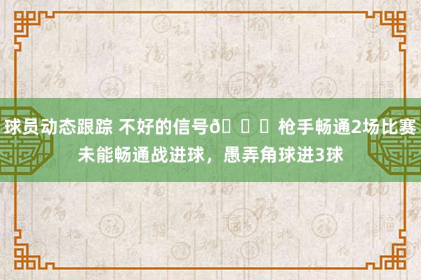 球员动态跟踪 不好的信号😕枪手畅通2场比赛未能畅通战进球，愚弄角球进3球