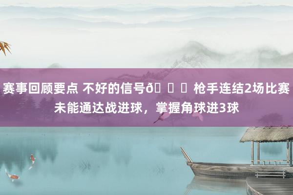 赛事回顾要点 不好的信号😕枪手连结2场比赛未能通达战进球，掌握角球进3球