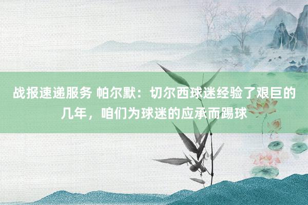 战报速递服务 帕尔默：切尔西球迷经验了艰巨的几年，咱们为球迷的应承而踢球