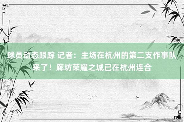 球员动态跟踪 记者：主场在杭州的第二支作事队来了！廊坊荣耀之城已在杭州连合