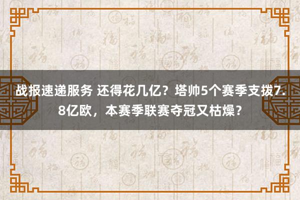 战报速递服务 还得花几亿？塔帅5个赛季支拨7.8亿欧，本赛季联赛夺冠又枯燥？