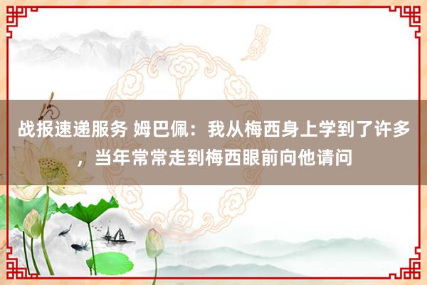 战报速递服务 姆巴佩：我从梅西身上学到了许多，当年常常走到梅西眼前向他请问