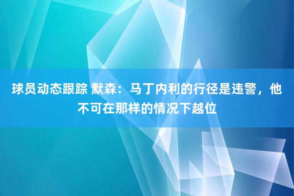 球员动态跟踪 默森：马丁内利的行径是违警，他不可在那样的情况下越位