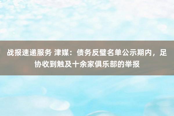 战报速递服务 津媒：债务反璧名单公示期内，足协收到触及十余家俱乐部的举报