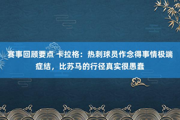 赛事回顾要点 卡拉格：热刺球员作念得事情极端症结，比苏马的行径真实很愚蠢