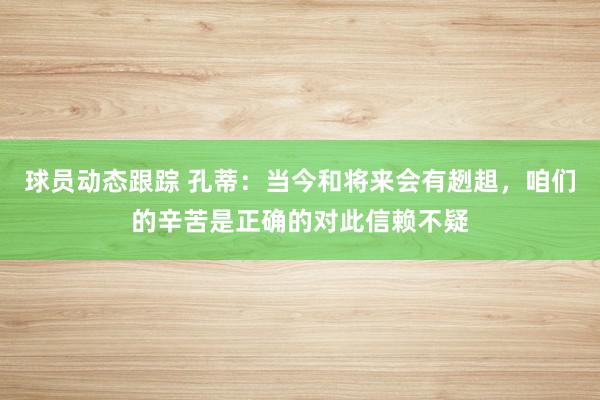 球员动态跟踪 孔蒂：当今和将来会有趔趄，咱们的辛苦是正确的对此信赖不疑