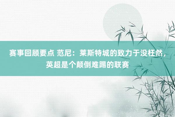 赛事回顾要点 范尼：莱斯特城的致力于没枉然，英超是个颠倒难踢的联赛