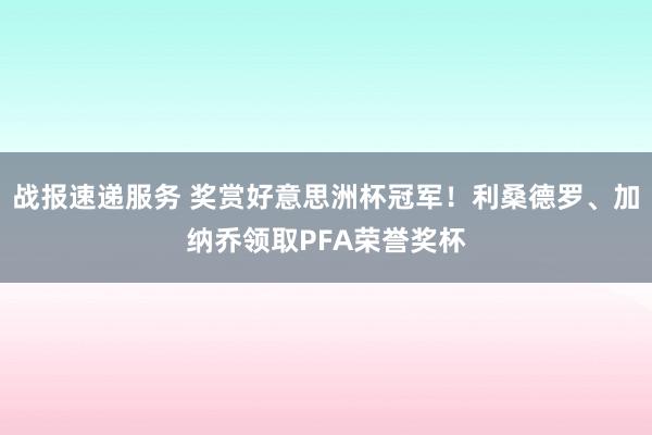 战报速递服务 奖赏好意思洲杯冠军！利桑德罗、加纳乔领取PFA荣誉奖杯