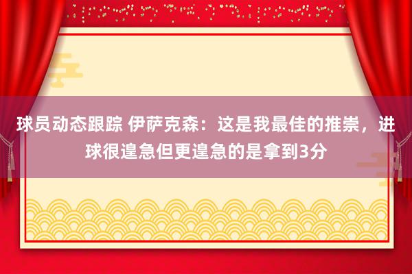 球员动态跟踪 伊萨克森：这是我最佳的推崇，进球很遑急但更遑急的是拿到3分