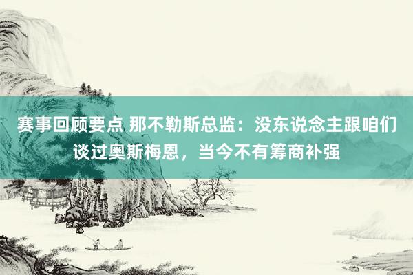 赛事回顾要点 那不勒斯总监：没东说念主跟咱们谈过奥斯梅恩，当今不有筹商补强