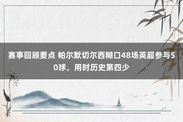 赛事回顾要点 帕尔默切尔西糊口48场英超参与50球，用时历史第四少