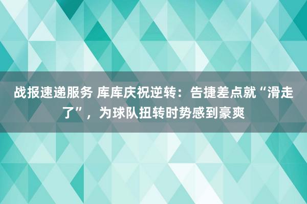 战报速递服务 库库庆祝逆转：告捷差点就“滑走了”，为球队扭转时势感到豪爽