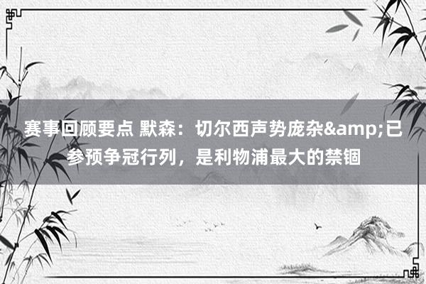 赛事回顾要点 默森：切尔西声势庞杂&已参预争冠行列，是利物浦最大的禁锢