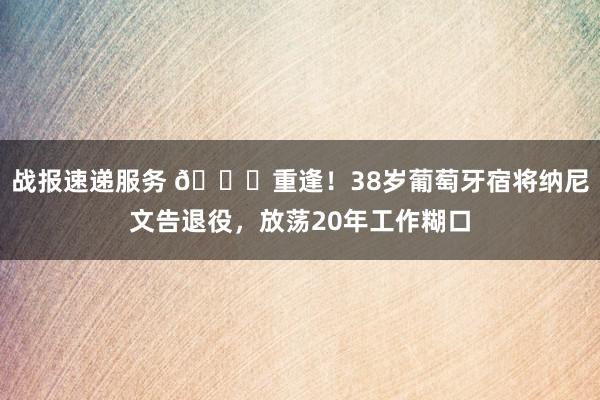 战报速递服务 👋重逢！38岁葡萄牙宿将纳尼文告退役，放荡20年工作糊口