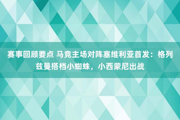 赛事回顾要点 马竞主场对阵塞维利亚首发：格列兹曼搭档小蜘蛛，小西蒙尼出战