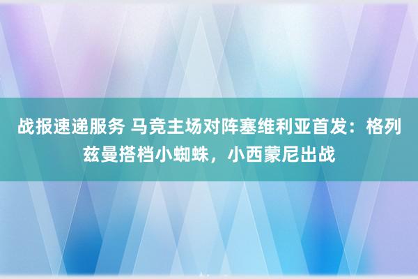 战报速递服务 马竞主场对阵塞维利亚首发：格列兹曼搭档小蜘蛛，小西蒙尼出战